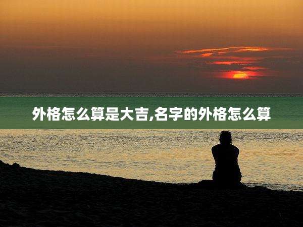 外格怎么算是大吉,名字的外格怎么算