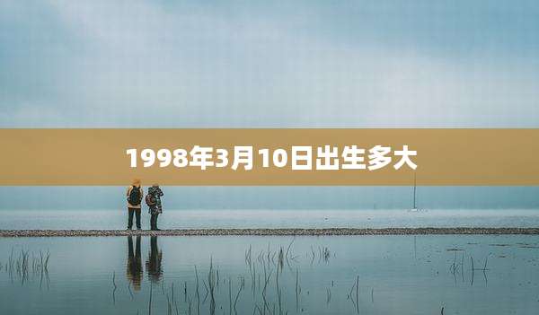 1998年3月10日出生多大