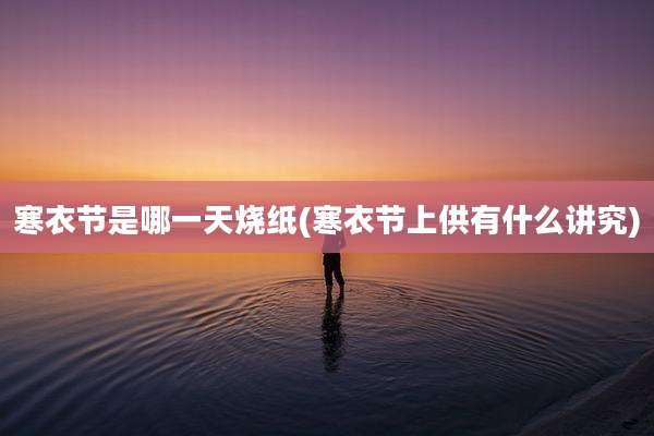 寒衣节是哪一天烧纸(寒衣节上供有什么讲究)