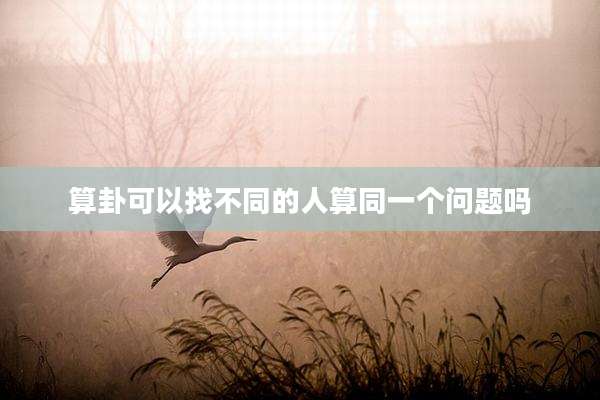 算卦可以找不同的人算同一个问题吗