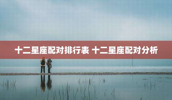 十二星座配对排行表 十二星座配对分析