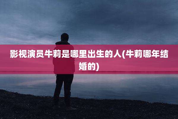 影视演员牛莉是哪里出生的人(牛莉哪年结婚的)
