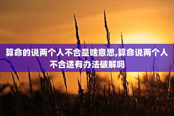 算命的说两个人不合是啥意思,算命说两个人不合适有办法破解吗