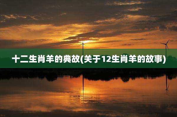 十二生肖羊的典故(关于12生肖羊的故事)