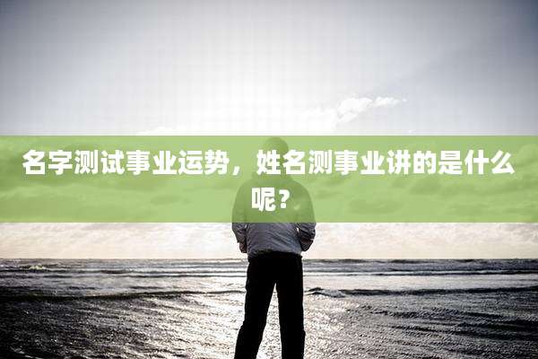 名字测试事业运势，姓名测事业讲的是什么呢？