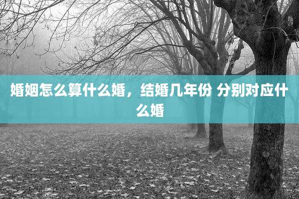 婚姻怎么算什么婚,结婚几年份 分别对应什么婚