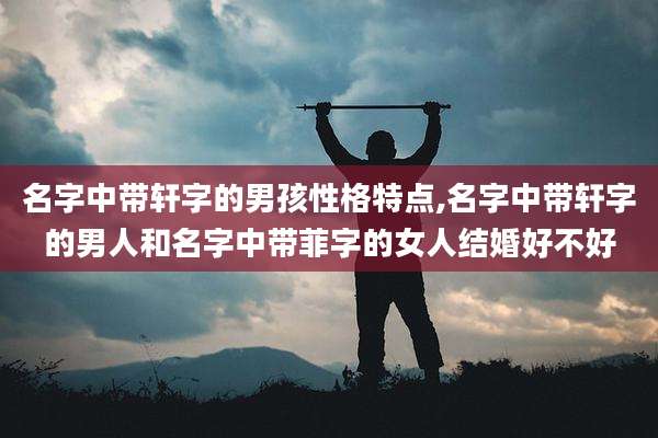 名字中带轩字的男孩性格特点,名字中带轩字的男人和名字中带菲字的女人结婚好不好