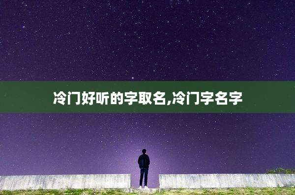 冷门好听的字取名,冷门字名字