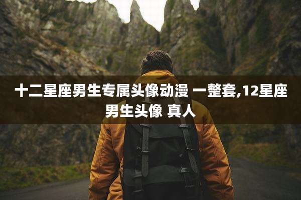 十二星座男生专属头像动漫 一整套,12星座男生头像 真人