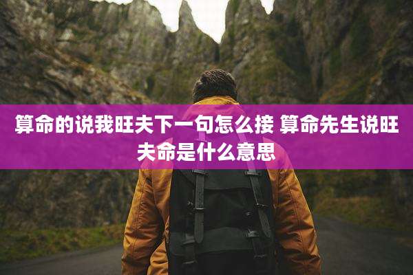 算命的说我旺夫下一句怎么接 算命先生说旺夫命是什么意思