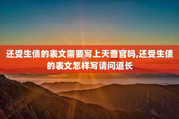 还受生债的表文需要写上天曹官吗,还受生债的表文怎样写请问道长