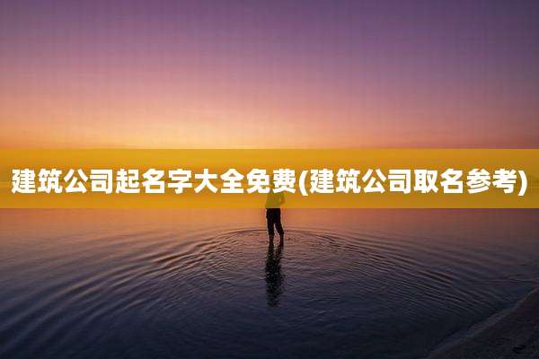 建筑公司起名字大全免费(建筑公司取名参考)