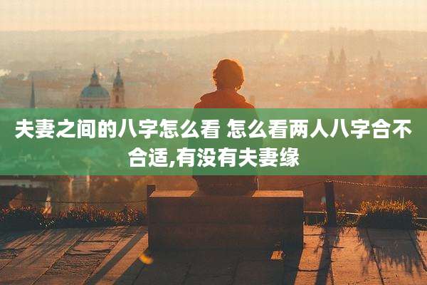 夫妻之间的八字怎么看 怎么看两人八字合不合适,有没有夫妻缘