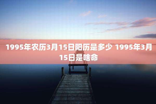 1995年农历3月15日阳历是多少 1995年3月15日是啥命
