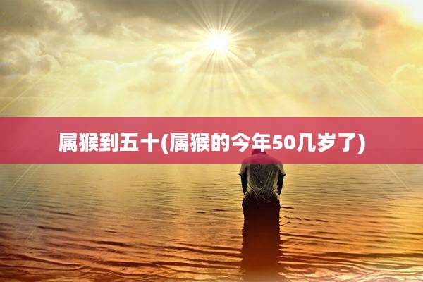 属猴到五十(属猴的今年50几岁了)