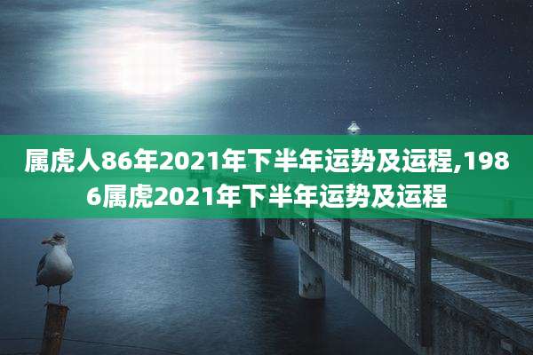属虎人86年2021年下半年运势及运程,1986属虎2021年下半年运势及运程