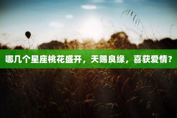哪几个星座桃花盛开，天赐良缘，喜获爱情？