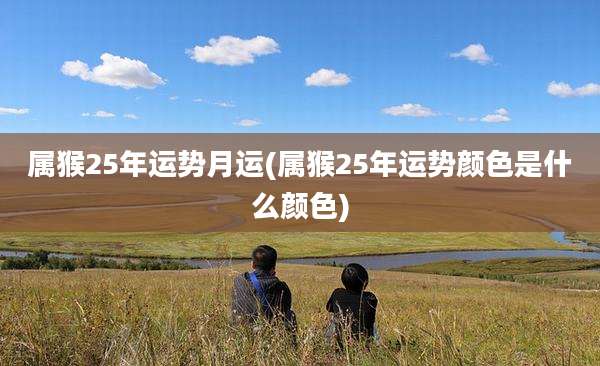 属猴25年运势月运(属猴25年运势颜色是什么颜色)