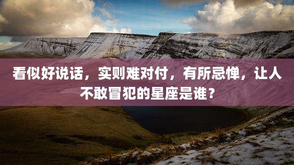 看似好说话,实则难对付,有所忌惮,让人不敢冒犯的星座是谁?