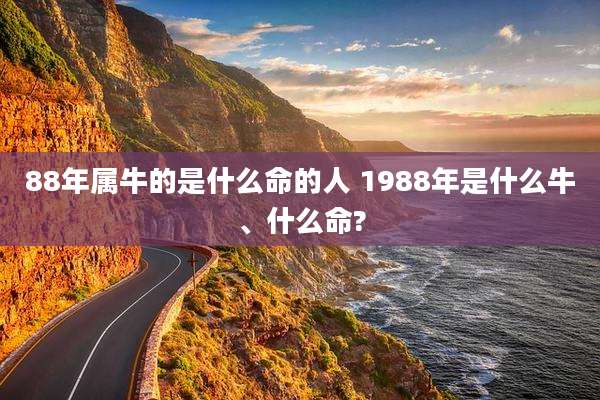 88年属牛的是什么命的人 1988年是什么牛、什么命?