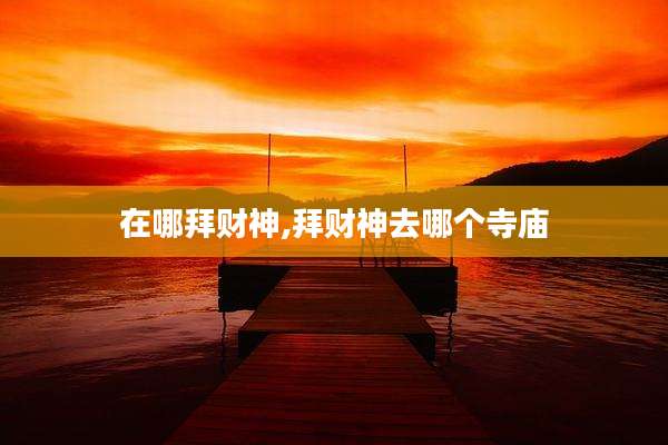 在哪拜财神,拜财神去哪个寺庙
