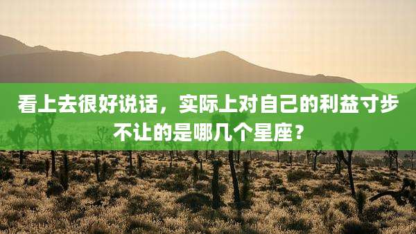 看上去很好说话，实际上对自己的利益寸步不让的是哪几个星座？