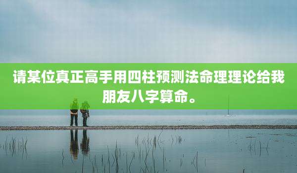 请某位真正高手用四柱预测法命理理论给我朋友八字算命。
