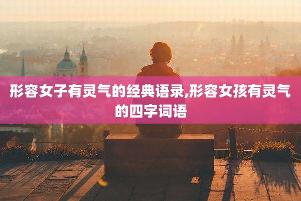 形容女子有灵气的经典语录,形容女孩有灵气的四字词语