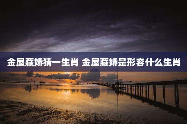 金屋藏娇猜一生肖 金屋藏娇是形容什么生肖
