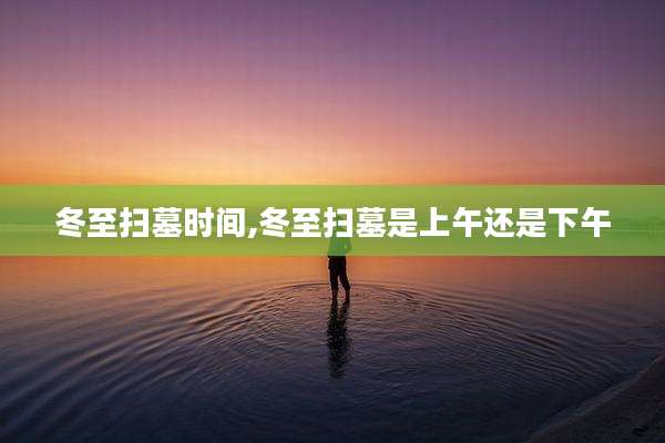 冬至扫墓时间,冬至扫墓是上午还是下午