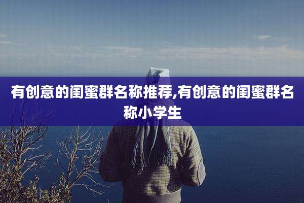 有创意的闺蜜群名称推荐,有创意的闺蜜群名称小学生