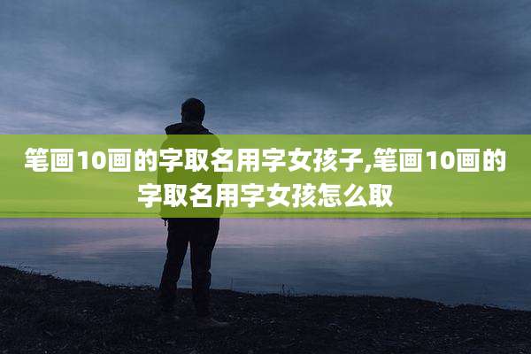 笔画10画的字取名用字女孩子,笔画10画的字取名用字女孩怎么取