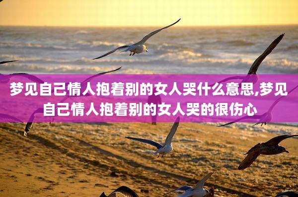 梦见自己情人抱着别的女人哭什么意思,梦见自己情人抱着别的女人哭的很伤心