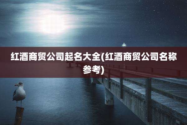 红酒商贸公司起名大全(红酒商贸公司名称参考)