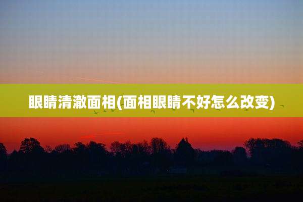 眼睛清澈面相(面相眼睛不好怎么改变)