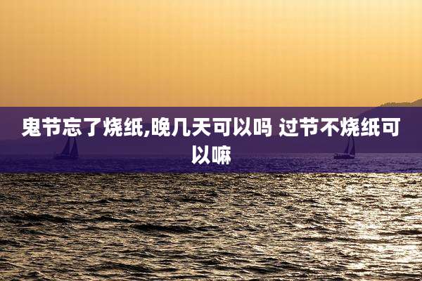鬼节忘了烧纸,晚几天可以吗 过节不烧纸可以嘛