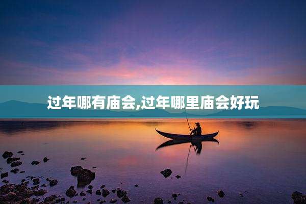 过年哪有庙会,过年哪里庙会好玩