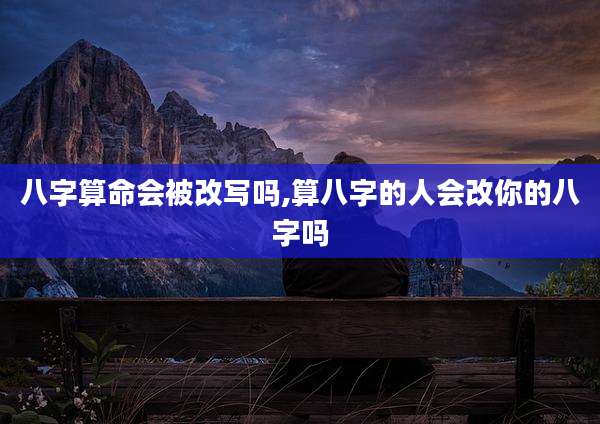 八字算命会被改写吗,算八字的人会改你的八字吗