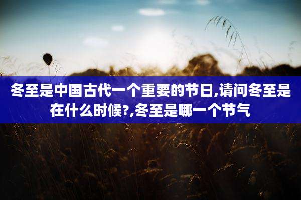 冬至是中国古代一个重要的节日,请问冬至是在什么时候?,冬至是哪一个节气