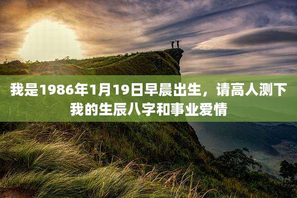 我是1986年1月19日早晨出生,请高人测下我的生辰八字和事业爱情