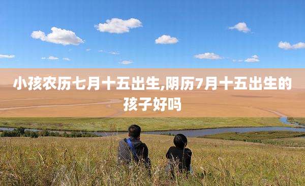 小孩农历七月十五出生,阴历7月十五出生的孩子好吗