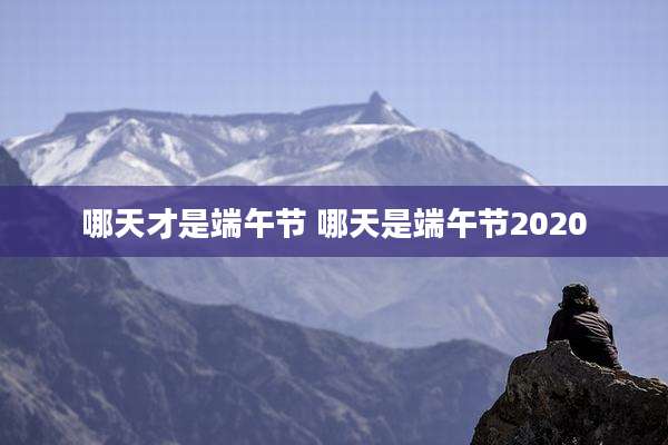 哪天才是端午节 哪天是端午节2020