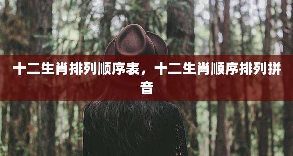 十二生肖排列顺序表，十二生肖顺序排列拼音