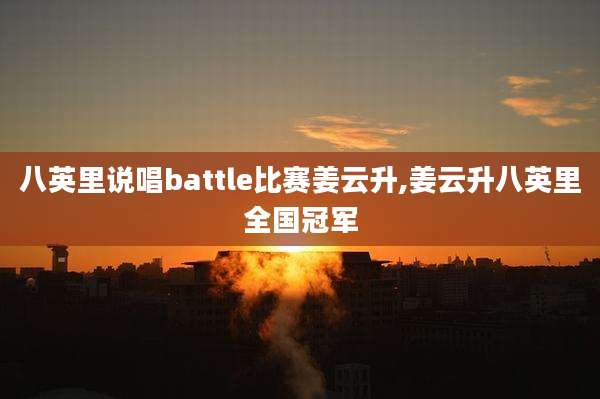 八英里说唱battle比赛姜云升,姜云升八英里全国冠军