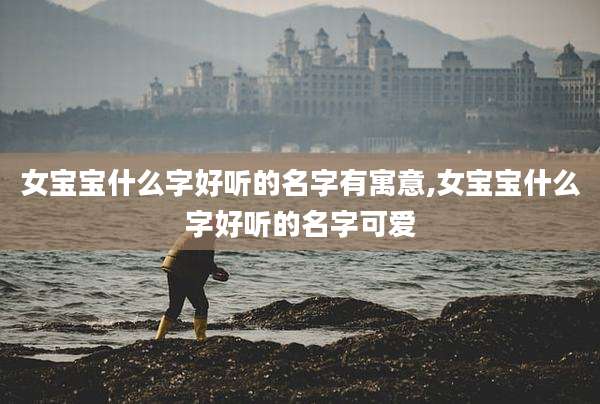女宝宝什么字好听的名字有寓意,女宝宝什么字好听的名字可爱