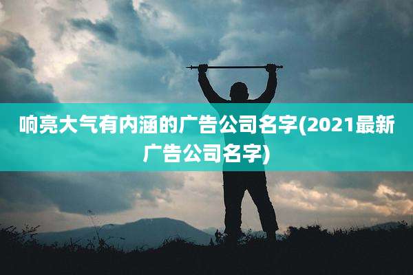 响亮大气有内涵的广告公司名字(2021最新广告公司名字)