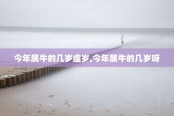 今年属牛的几岁虚岁,今年属牛的几岁呀