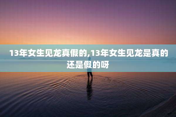 13年女生见龙真假的,13年女生见龙是真的还是假的呀