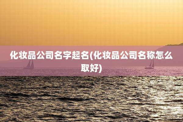 化妆品公司名字起名(化妆品公司名称怎么取好)