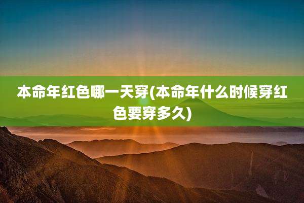 本命年红色哪一天穿(本命年什么时候穿红色要穿多久)